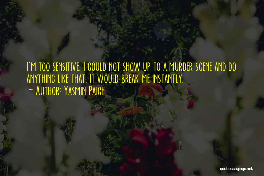 Yasmin Paige Quotes: I'm Too Sensitive. I Could Not Show Up To A Murder Scene And Do Anything Like That. It Would Break