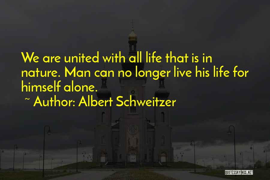 Albert Schweitzer Quotes: We Are United With All Life That Is In Nature. Man Can No Longer Live His Life For Himself Alone.