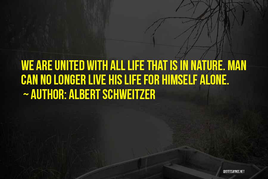 Albert Schweitzer Quotes: We Are United With All Life That Is In Nature. Man Can No Longer Live His Life For Himself Alone.