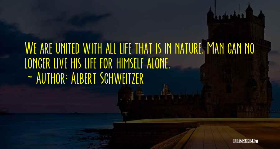 Albert Schweitzer Quotes: We Are United With All Life That Is In Nature. Man Can No Longer Live His Life For Himself Alone.