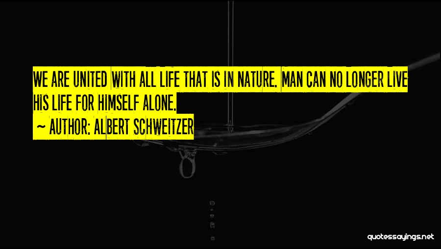 Albert Schweitzer Quotes: We Are United With All Life That Is In Nature. Man Can No Longer Live His Life For Himself Alone.