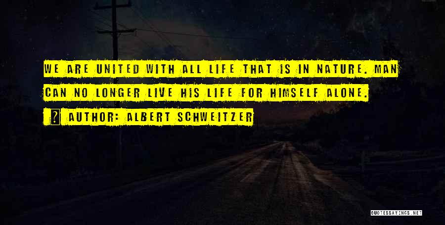 Albert Schweitzer Quotes: We Are United With All Life That Is In Nature. Man Can No Longer Live His Life For Himself Alone.