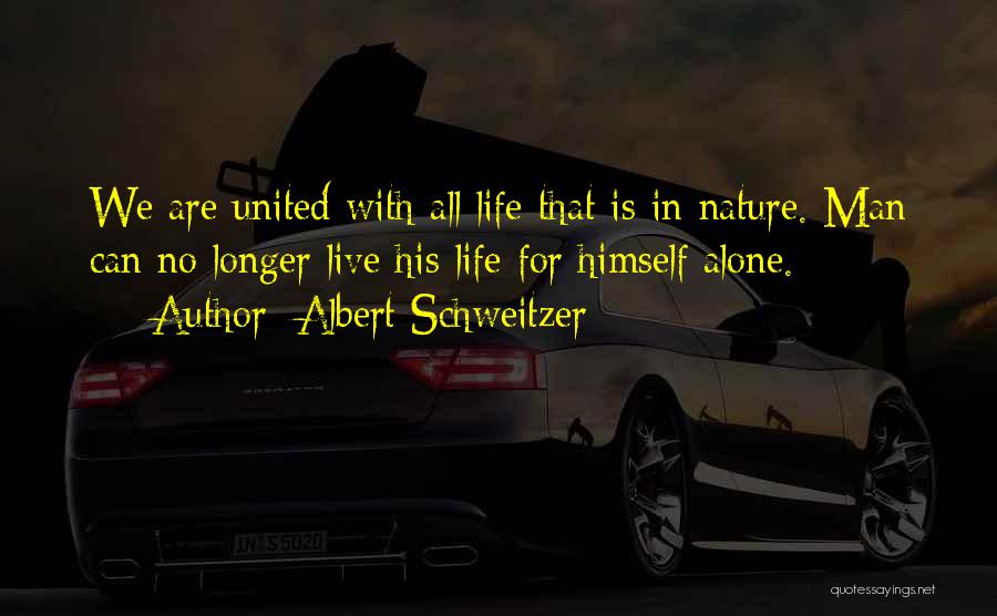 Albert Schweitzer Quotes: We Are United With All Life That Is In Nature. Man Can No Longer Live His Life For Himself Alone.