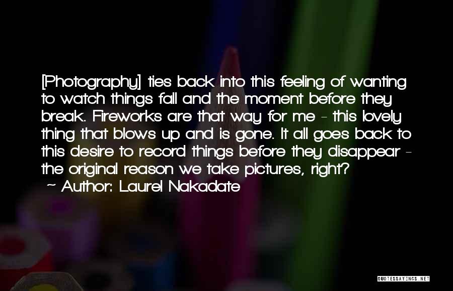 Laurel Nakadate Quotes: [photography] Ties Back Into This Feeling Of Wanting To Watch Things Fall And The Moment Before They Break. Fireworks Are