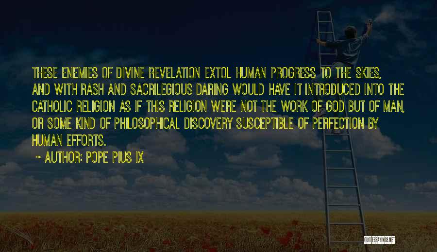 Pope Pius IX Quotes: These Enemies Of Divine Revelation Extol Human Progress To The Skies, And With Rash And Sacrilegious Daring Would Have It