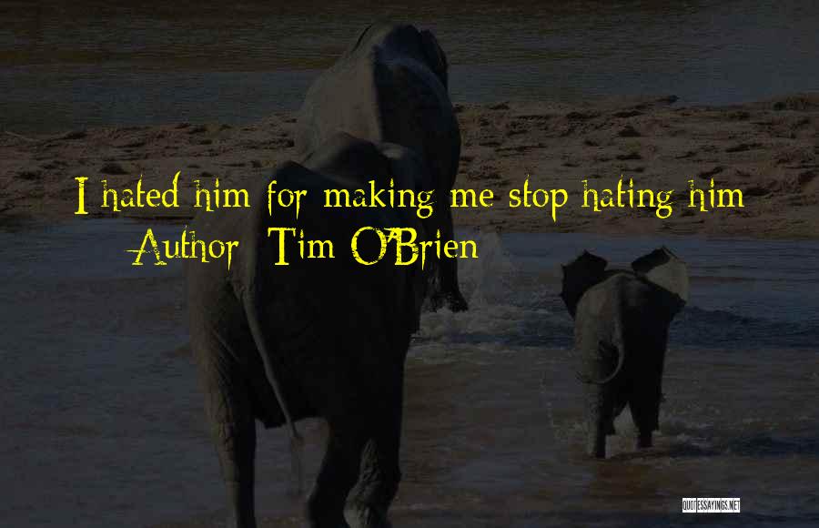 Tim O'Brien Quotes: I Hated Him For Making Me Stop Hating Him