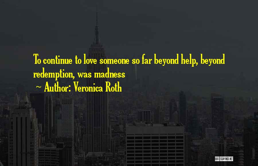 Veronica Roth Quotes: To Continue To Love Someone So Far Beyond Help, Beyond Redemption, Was Madness