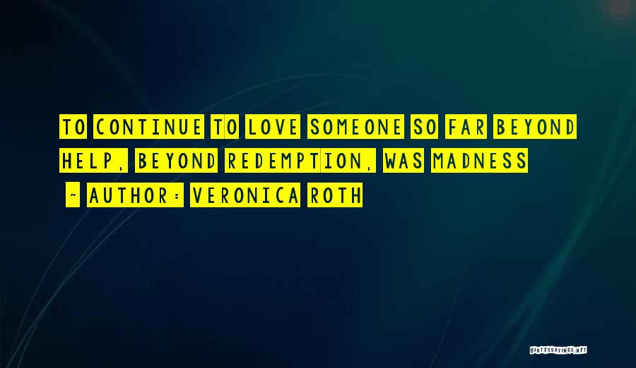 Veronica Roth Quotes: To Continue To Love Someone So Far Beyond Help, Beyond Redemption, Was Madness