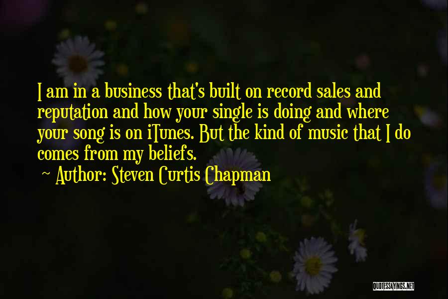 Steven Curtis Chapman Quotes: I Am In A Business That's Built On Record Sales And Reputation And How Your Single Is Doing And Where