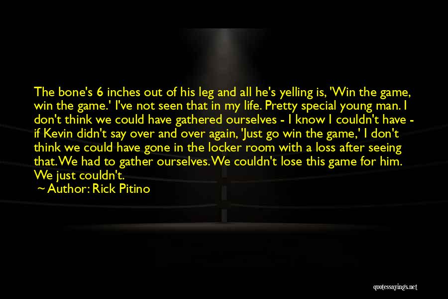 Rick Pitino Quotes: The Bone's 6 Inches Out Of His Leg And All He's Yelling Is, 'win The Game, Win The Game.' I've