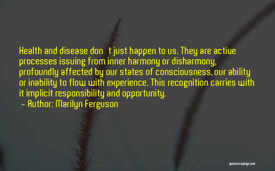 Marilyn Ferguson Quotes: Health And Disease Don't Just Happen To Us. They Are Active Processes Issuing From Inner Harmony Or Disharmony, Profoundly Affected