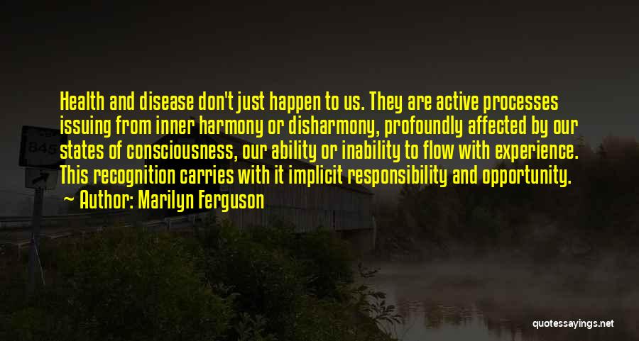 Marilyn Ferguson Quotes: Health And Disease Don't Just Happen To Us. They Are Active Processes Issuing From Inner Harmony Or Disharmony, Profoundly Affected