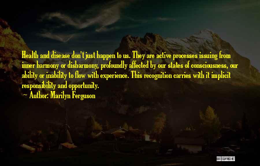Marilyn Ferguson Quotes: Health And Disease Don't Just Happen To Us. They Are Active Processes Issuing From Inner Harmony Or Disharmony, Profoundly Affected