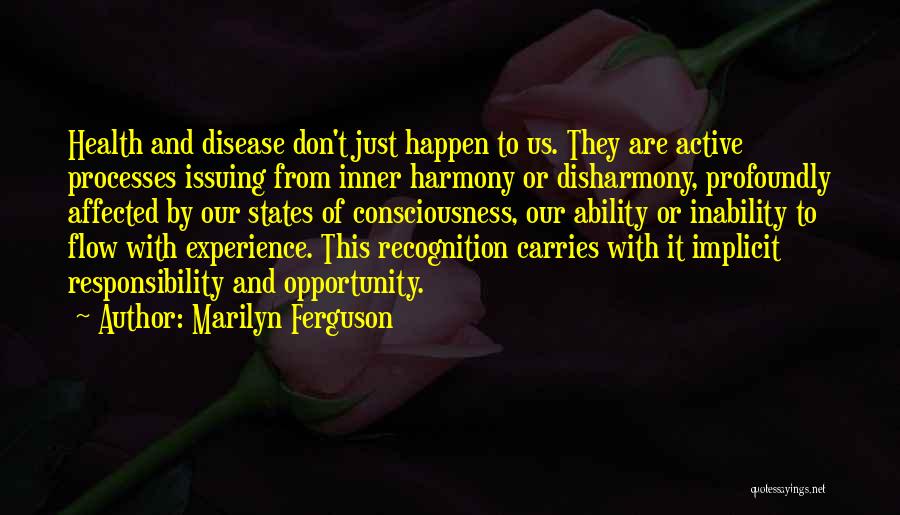 Marilyn Ferguson Quotes: Health And Disease Don't Just Happen To Us. They Are Active Processes Issuing From Inner Harmony Or Disharmony, Profoundly Affected