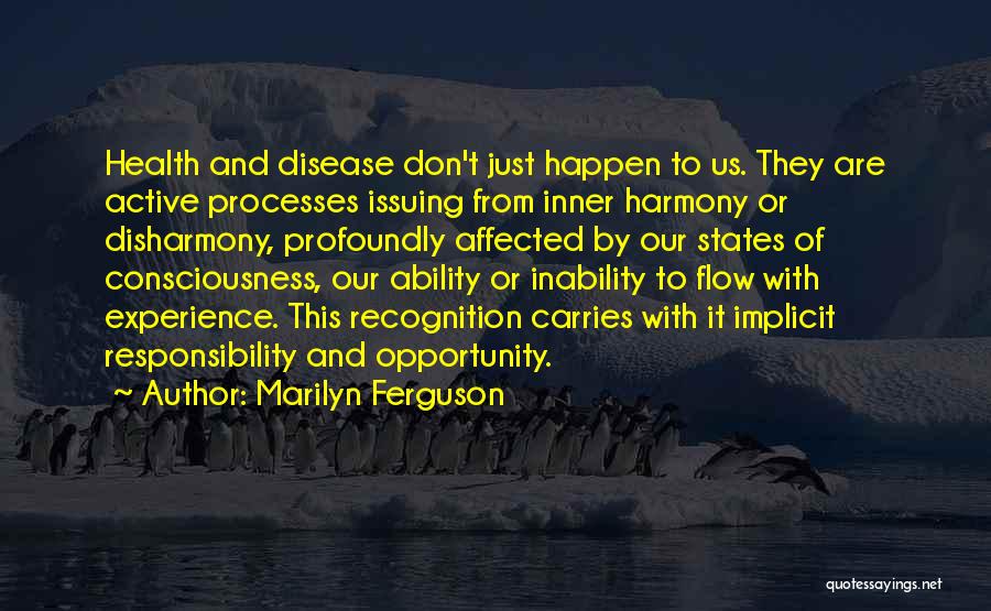 Marilyn Ferguson Quotes: Health And Disease Don't Just Happen To Us. They Are Active Processes Issuing From Inner Harmony Or Disharmony, Profoundly Affected