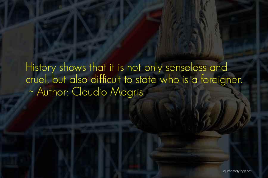 Claudio Magris Quotes: History Shows That It Is Not Only Senseless And Cruel, But Also Difficult To State Who Is A Foreigner.