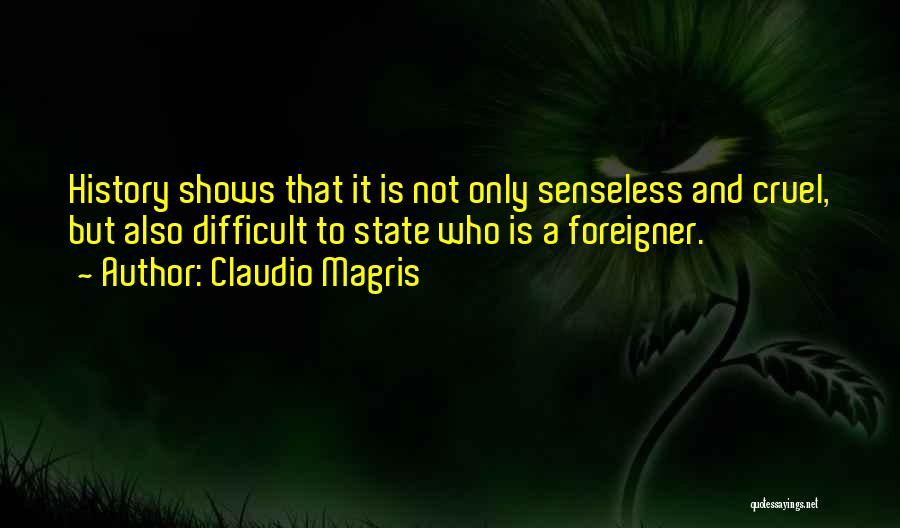 Claudio Magris Quotes: History Shows That It Is Not Only Senseless And Cruel, But Also Difficult To State Who Is A Foreigner.