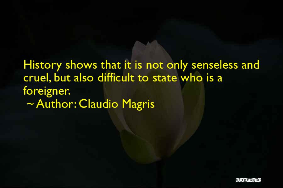 Claudio Magris Quotes: History Shows That It Is Not Only Senseless And Cruel, But Also Difficult To State Who Is A Foreigner.