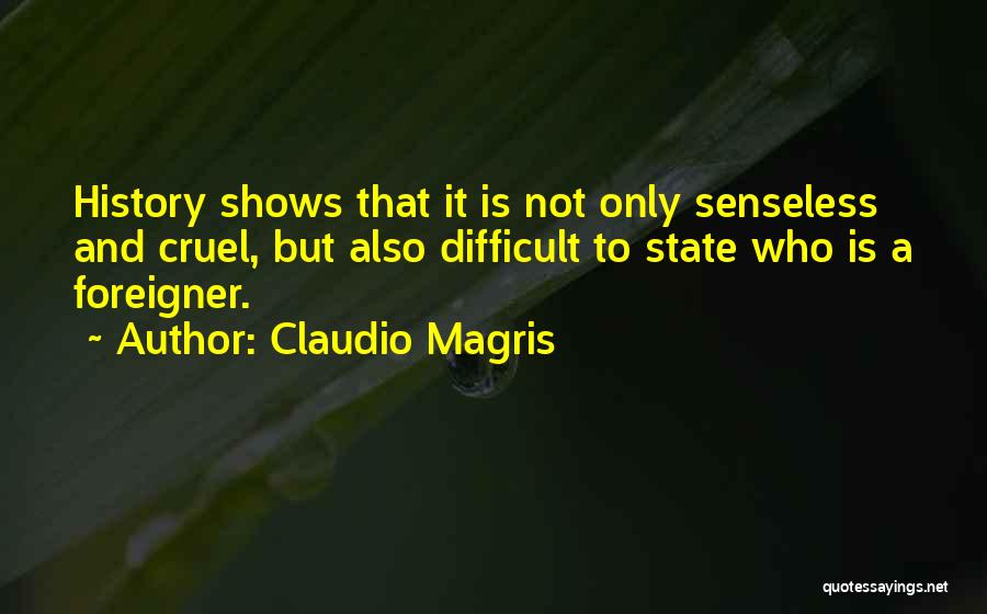 Claudio Magris Quotes: History Shows That It Is Not Only Senseless And Cruel, But Also Difficult To State Who Is A Foreigner.