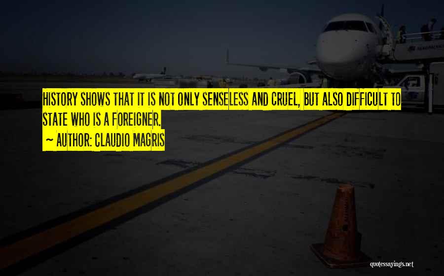 Claudio Magris Quotes: History Shows That It Is Not Only Senseless And Cruel, But Also Difficult To State Who Is A Foreigner.