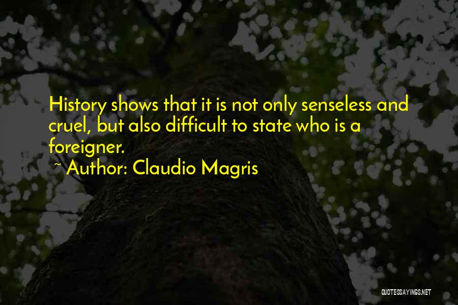 Claudio Magris Quotes: History Shows That It Is Not Only Senseless And Cruel, But Also Difficult To State Who Is A Foreigner.
