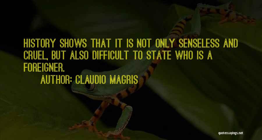 Claudio Magris Quotes: History Shows That It Is Not Only Senseless And Cruel, But Also Difficult To State Who Is A Foreigner.