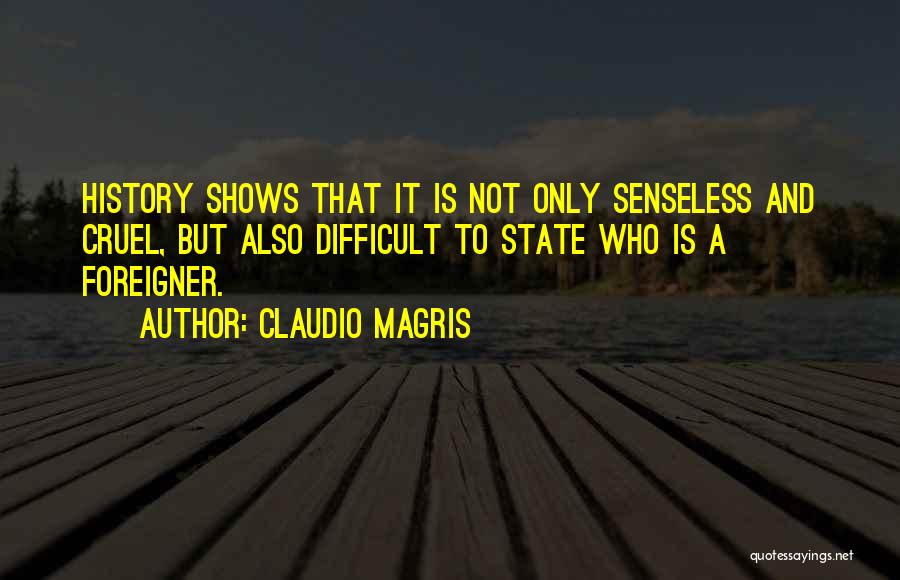 Claudio Magris Quotes: History Shows That It Is Not Only Senseless And Cruel, But Also Difficult To State Who Is A Foreigner.
