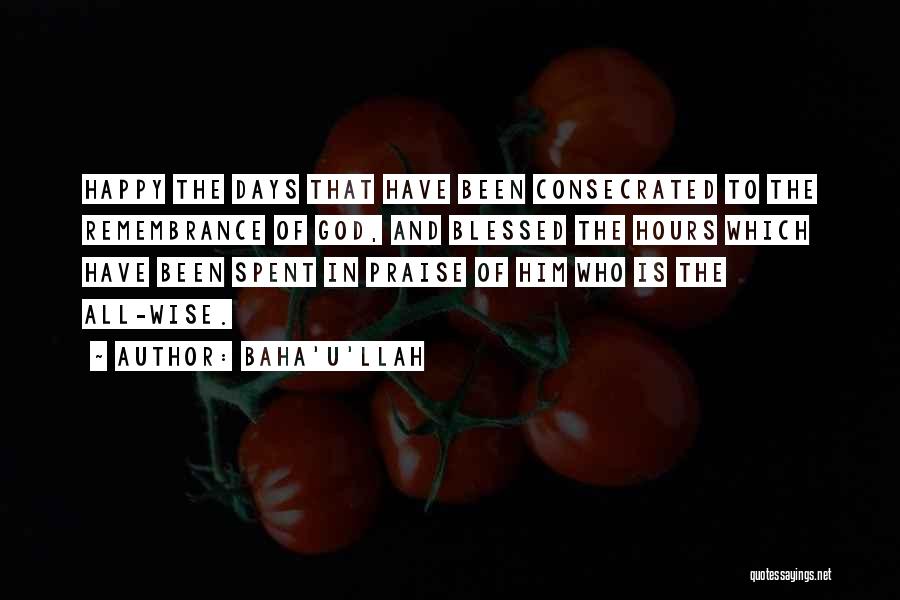 Baha'u'llah Quotes: Happy The Days That Have Been Consecrated To The Remembrance Of God, And Blessed The Hours Which Have Been Spent