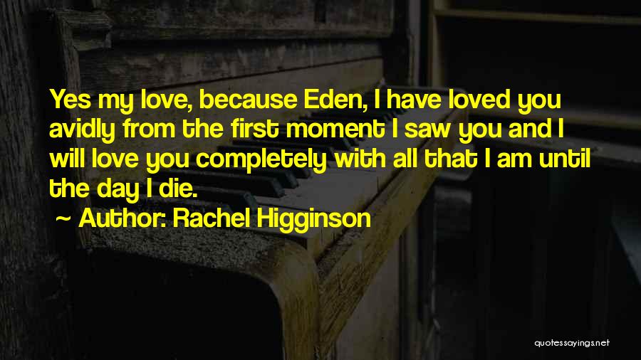 Rachel Higginson Quotes: Yes My Love, Because Eden, I Have Loved You Avidly From The First Moment I Saw You And I Will