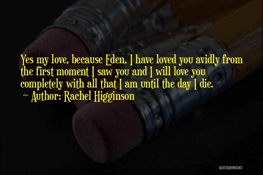 Rachel Higginson Quotes: Yes My Love, Because Eden, I Have Loved You Avidly From The First Moment I Saw You And I Will