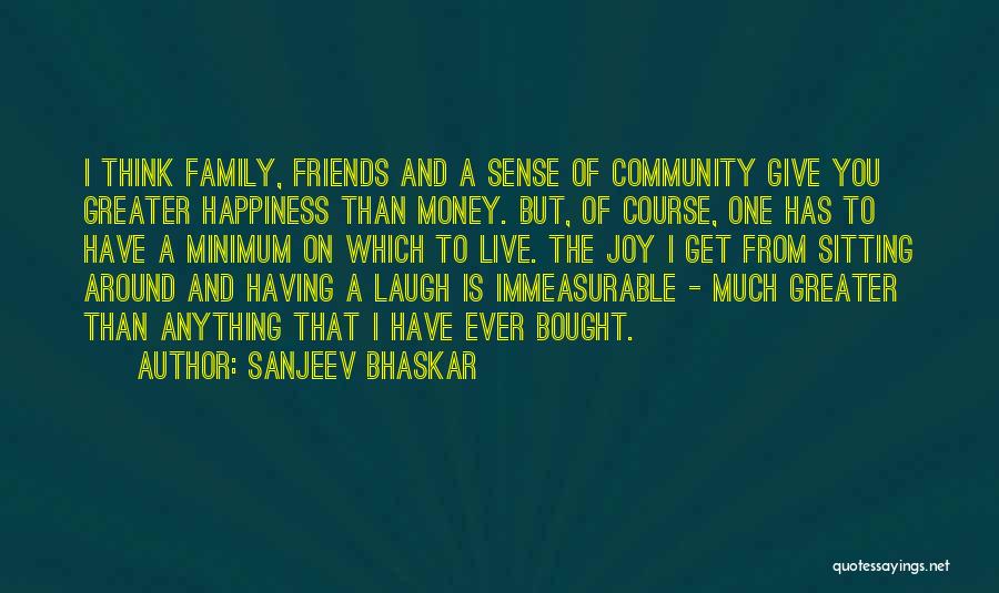 Sanjeev Bhaskar Quotes: I Think Family, Friends And A Sense Of Community Give You Greater Happiness Than Money. But, Of Course, One Has