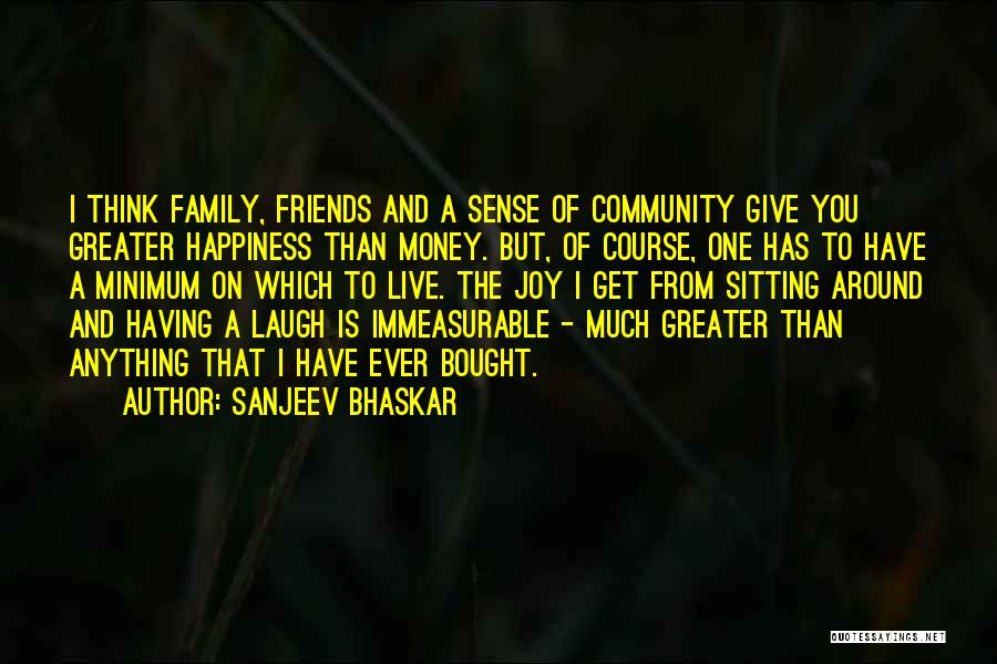 Sanjeev Bhaskar Quotes: I Think Family, Friends And A Sense Of Community Give You Greater Happiness Than Money. But, Of Course, One Has