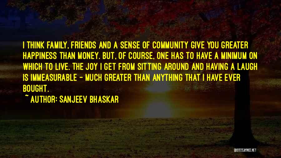 Sanjeev Bhaskar Quotes: I Think Family, Friends And A Sense Of Community Give You Greater Happiness Than Money. But, Of Course, One Has