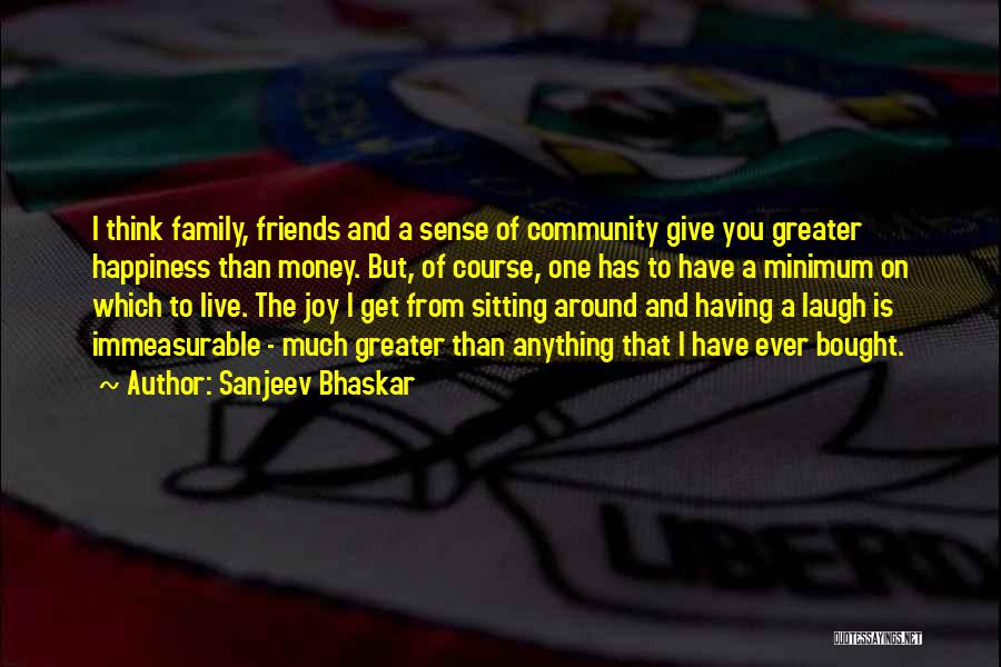 Sanjeev Bhaskar Quotes: I Think Family, Friends And A Sense Of Community Give You Greater Happiness Than Money. But, Of Course, One Has