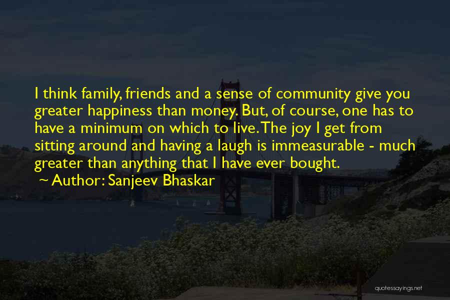 Sanjeev Bhaskar Quotes: I Think Family, Friends And A Sense Of Community Give You Greater Happiness Than Money. But, Of Course, One Has