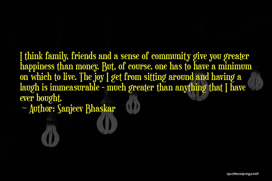 Sanjeev Bhaskar Quotes: I Think Family, Friends And A Sense Of Community Give You Greater Happiness Than Money. But, Of Course, One Has