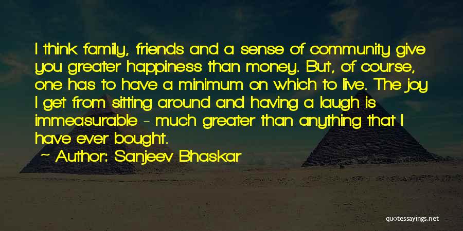 Sanjeev Bhaskar Quotes: I Think Family, Friends And A Sense Of Community Give You Greater Happiness Than Money. But, Of Course, One Has