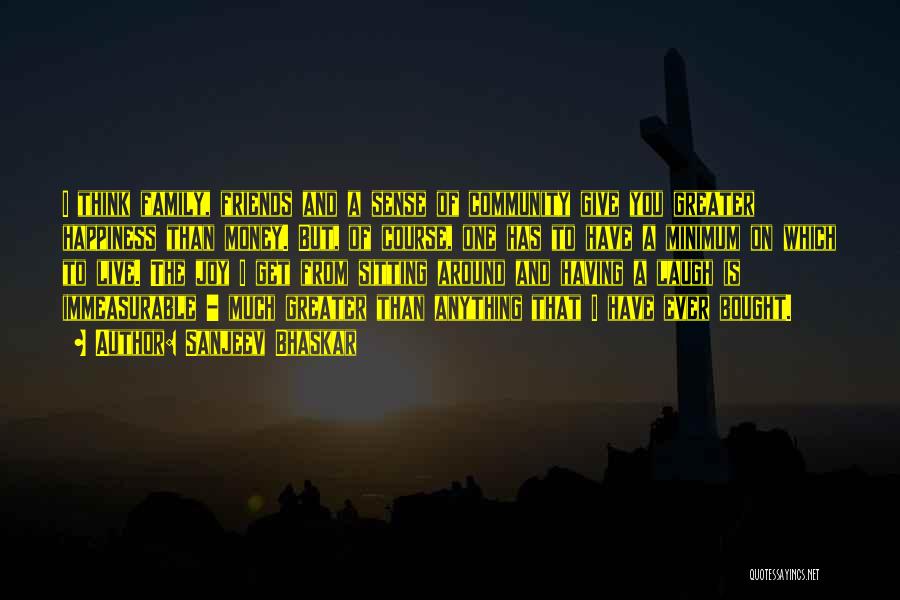 Sanjeev Bhaskar Quotes: I Think Family, Friends And A Sense Of Community Give You Greater Happiness Than Money. But, Of Course, One Has