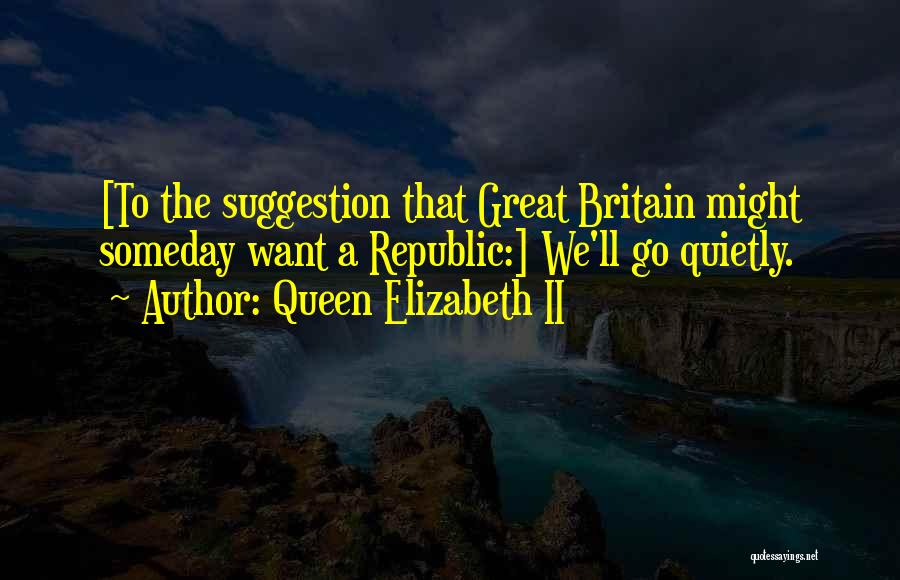 Queen Elizabeth II Quotes: [to The Suggestion That Great Britain Might Someday Want A Republic:] We'll Go Quietly.