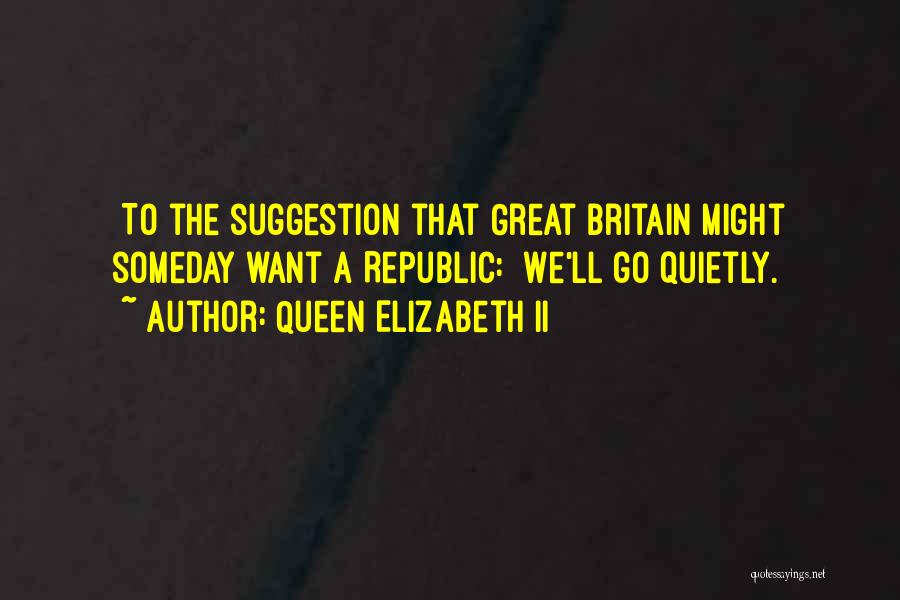 Queen Elizabeth II Quotes: [to The Suggestion That Great Britain Might Someday Want A Republic:] We'll Go Quietly.