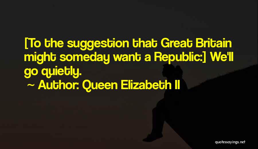 Queen Elizabeth II Quotes: [to The Suggestion That Great Britain Might Someday Want A Republic:] We'll Go Quietly.