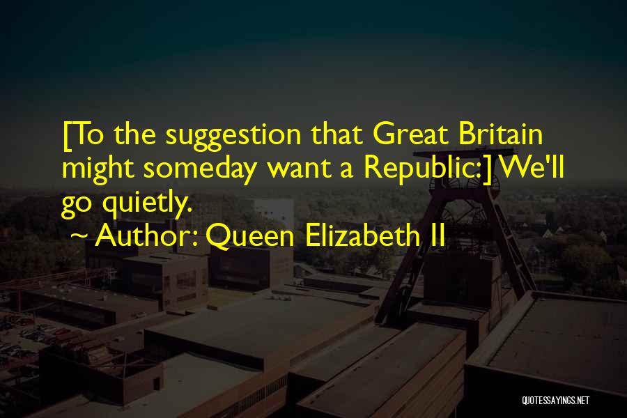 Queen Elizabeth II Quotes: [to The Suggestion That Great Britain Might Someday Want A Republic:] We'll Go Quietly.