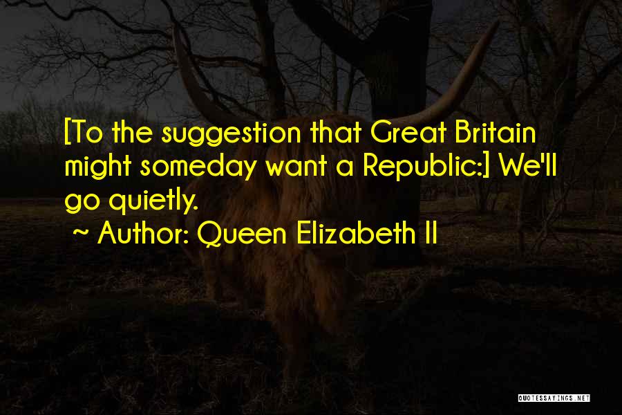 Queen Elizabeth II Quotes: [to The Suggestion That Great Britain Might Someday Want A Republic:] We'll Go Quietly.