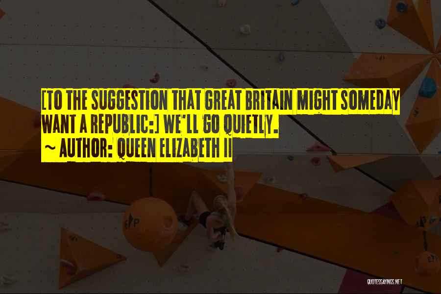 Queen Elizabeth II Quotes: [to The Suggestion That Great Britain Might Someday Want A Republic:] We'll Go Quietly.