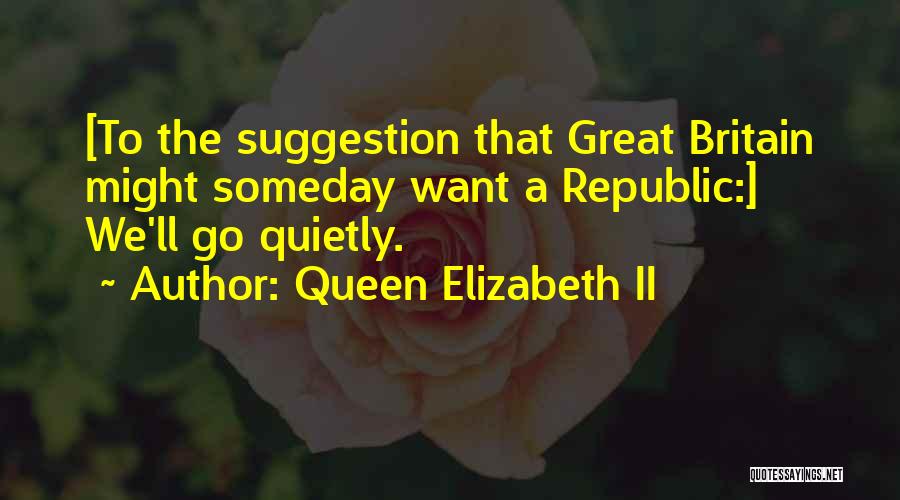 Queen Elizabeth II Quotes: [to The Suggestion That Great Britain Might Someday Want A Republic:] We'll Go Quietly.