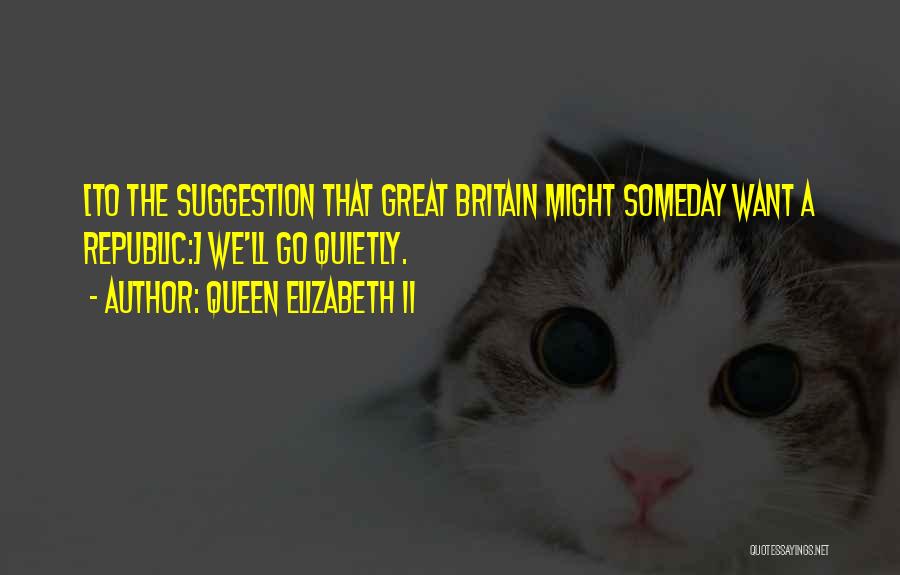 Queen Elizabeth II Quotes: [to The Suggestion That Great Britain Might Someday Want A Republic:] We'll Go Quietly.