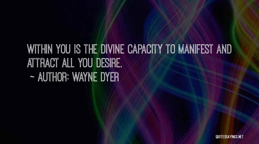 Wayne Dyer Quotes: Within You Is The Divine Capacity To Manifest And Attract All You Desire.