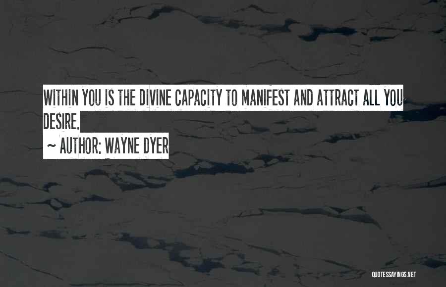 Wayne Dyer Quotes: Within You Is The Divine Capacity To Manifest And Attract All You Desire.