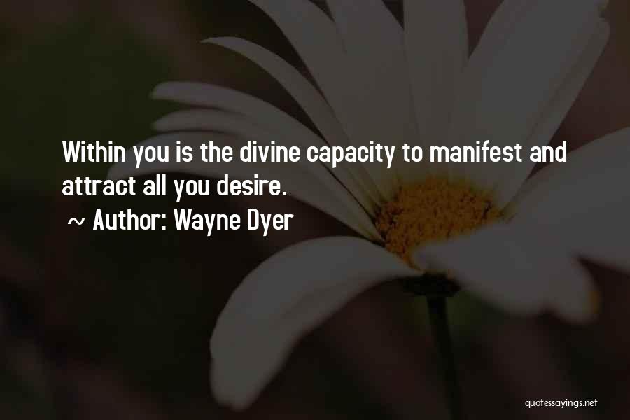 Wayne Dyer Quotes: Within You Is The Divine Capacity To Manifest And Attract All You Desire.