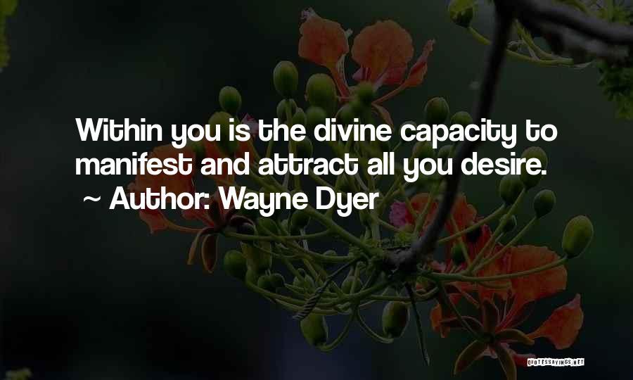 Wayne Dyer Quotes: Within You Is The Divine Capacity To Manifest And Attract All You Desire.